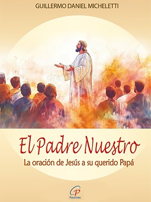 El Padre Nuestro. La oración de Jesús a su querido Papá